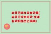 赤灵芝喝几天有效果(赤灵芝饮用见效 快速有效的秘密已揭晓)