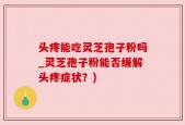 头疼能吃灵芝孢子粉吗_灵芝孢子粉能否缓解头疼症状？)