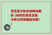 灵芝孢子粉怎样喝效果好 (如何饮用灵芝孢子粉以获得最佳效果？)