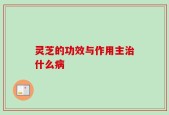 灵芝的功效与作用主治什么病