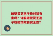 破壁灵芝孢子粉对肾有害吗？详解破壁灵芝孢子粉的功效和安全性？