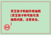 灵芝孢子粉副作用抽筋(灵芝孢子粉可能引发抽筋问题，注意安全。)