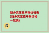 新乡灵芝孢子粉价格表(新乡灵芝孢子粉价格一览表)