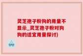 灵芝孢子粉狗的用量不显示_灵芝孢子粉对狗狗的适宜用量探讨)