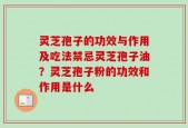 灵芝孢子的功效与作用及吃法禁忌灵芝孢子油？灵芝孢子粉的功效和作用是什么