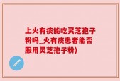 上火有痰能吃灵芝孢子粉吗_火有痰患者能否服用灵芝孢子粉)