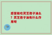 感冒能吃灵芝孢子油么？灵芝孢子油有什么作用呀