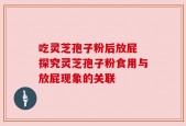 吃灵芝孢子粉后放屁 探究灵芝孢子粉食用与放屁现象的关联
