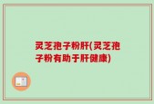 灵芝孢子粉肝(灵芝孢子粉有助于肝健康)