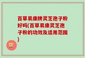 百草易康牌灵芝孢子粉好吗(百草易康灵芝孢子粉的功效及适用范围)