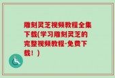 雕刻灵芝视频教程全集下载(学习雕刻灵芝的完整视频教程-免费下载！)