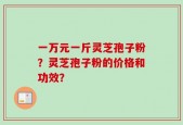 一万元一斤灵芝孢子粉？灵芝孢子粉的价格和功效？