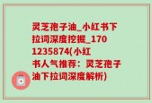 灵芝孢子油_小红书下拉词深度挖掘_1701235874(小红书人气推荐：灵芝孢子油下拉词深度解析)