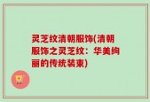 灵芝纹清朝服饰(清朝服饰之灵芝纹：华美绚丽的传统装束)