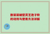 散装装破壁灵芝孢子粉的功效与使用方法详解