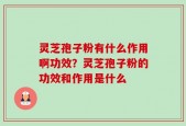 灵芝孢子粉有什么作用啊功效？灵芝孢子粉的功效和作用是什么