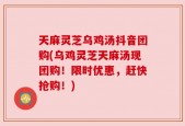 天麻灵芝乌鸡汤抖音团购(乌鸡灵芝天麻汤现团购！限时优惠，赶快抢购！)