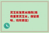 灵芝反复煮水隔夜(隔夜重煮灵芝水，保留原味，功效更佳)