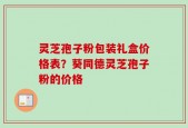 灵芝孢子粉包装礼盒价格表？葵同德灵芝孢子粉的价格
