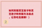 如何煎服灵芝孢子粉灵芝孢子粉煎服方法盘点，让你吃出健康！)