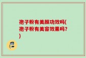 孢子粉有美颜功效吗(孢子粉有美容效果吗？)
