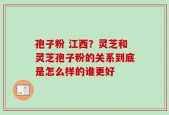 孢子粉 江西？灵芝和灵芝孢子粉的关系到底是怎么样的谁更好