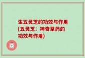 生五灵芝的功效与作用(五灵芝：神奇草药的功效与作用)