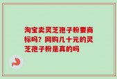 淘宝卖灵芝孢子粉要商标吗？网购几十元的灵芝孢子粉是真的吗
