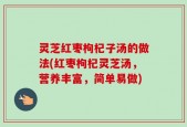 灵芝红枣枸杞子汤的做法(红枣枸杞灵芝汤，营养丰富，简单易做)