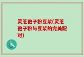 灵芝孢子粉豆浆(灵芝孢子粉与豆浆的完美配对)