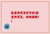 卧室养灵芝好不好(卧室养灵芝，有助健康？)