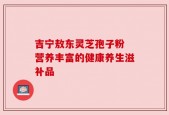 吉宁敖东灵芝孢子粉 营养丰富的健康养生滋补品