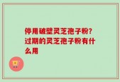 停用破壁灵芝孢子粉？过期的灵芝孢子粉有什么用