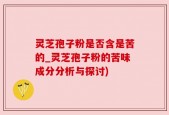 灵芝孢子粉是否含是苦的_灵芝孢子粉的苦味成分分析与探讨)