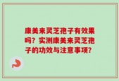 康美来灵芝孢子有效果吗？实测康美来灵芝孢子的功效与注意事项？