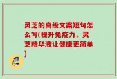 灵芝的高级文案短句怎么写(提升免疫力，灵芝精华液让健康更简单)