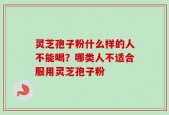 灵芝孢子粉什么样的人不能喝？哪类人不适合服用灵芝孢子粉