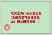 吃灵芝为什么小便出血(食用灵芝可能导致尿血？相关研究发现！)