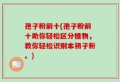 孢子粉前十(孢子粉前十助你轻松区分植物，教你轻松识别本初子粉。)
