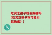 吃灵芝孢子粉会胸痛吗(吃灵芝孢子粉可能引起胸痛？)