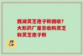 西湖灵芝孢子粉回收？大形药厂是否收购灵芝和灵芝孢子粉