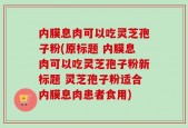 内膜息肉可以吃灵芝孢子粉(原标题 内膜息肉可以吃灵芝孢子粉新标题 灵芝孢子粉适合内膜息肉患者食用)