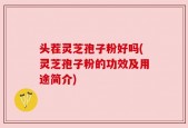 头茬灵芝孢子粉好吗(灵芝孢子粉的功效及用途简介)