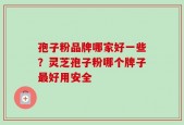 孢子粉品牌哪家好一些？灵芝孢子粉哪个牌子最好用安全