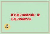 灵芝孢子破壁百度？灵芝孢子粉制作法