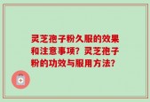 灵芝孢子粉久服的效果和注意事项？灵芝孢子粉的功效与服用方法？