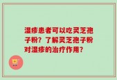 湿疹患者可以吃灵芝孢子粉？了解灵芝孢子粉对湿疹的治疗作用？