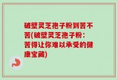 破壁灵芝孢子粉到苦不苦(破壁灵芝孢子粉：苦得让你难以承受的健康宝藏)