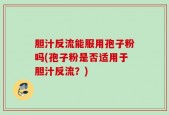 胆汁反流能服用孢子粉吗(孢子粉是否适用于胆汁反流？)