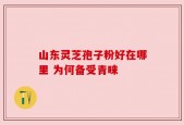 山东灵芝孢子粉好在哪里 为何备受青睐